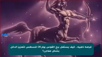 فرصة ذهبية.. كيف يستغل برج القوس يوم 26 أغسطس لتعزيز الدخل بشكل مفاجئ؟